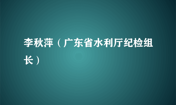 李秋萍（广东省水利厅纪检组长）