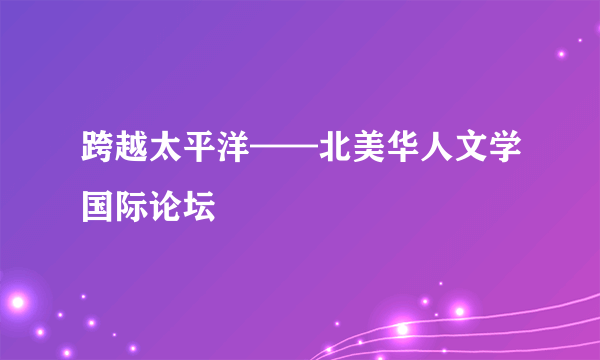 跨越太平洋——北美华人文学国际论坛