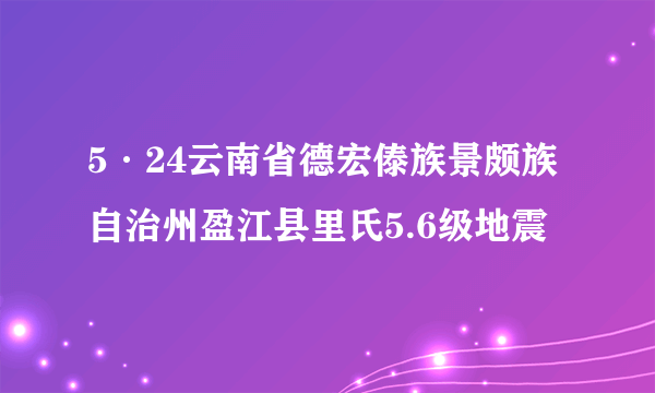 5·24云南省德宏傣族景颇族自治州盈江县里氏5.6级地震