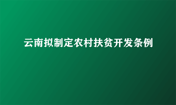 云南拟制定农村扶贫开发条例