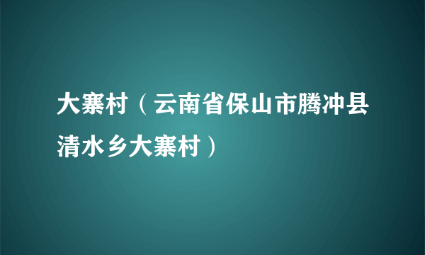 大寨村（云南省保山市腾冲县清水乡大寨村）