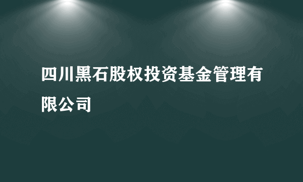 四川黑石股权投资基金管理有限公司
