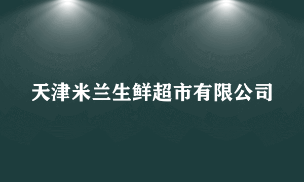 天津米兰生鲜超市有限公司