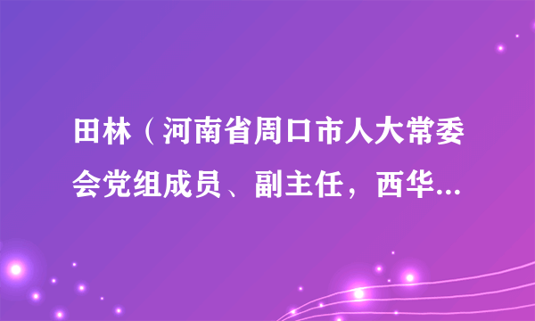 田林（河南省周口市人大常委会党组成员、副主任，西华县委书记、人武部党委第一书记）