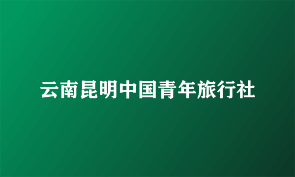 云南昆明中国青年旅行社