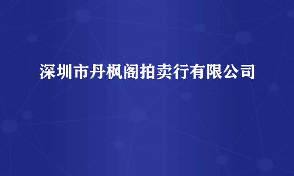 深圳市丹枫阁拍卖行有限公司