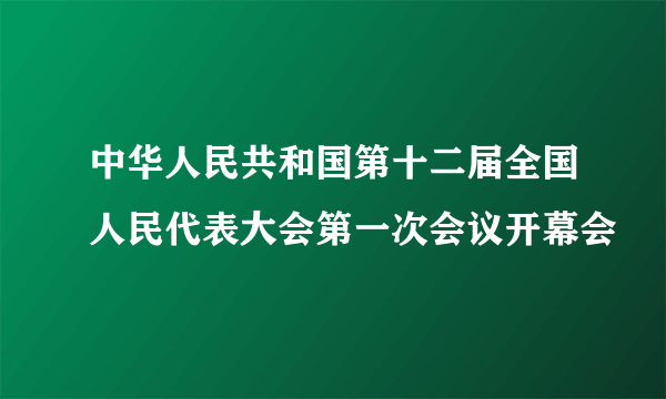 中华人民共和国第十二届全国人民代表大会第一次会议开幕会