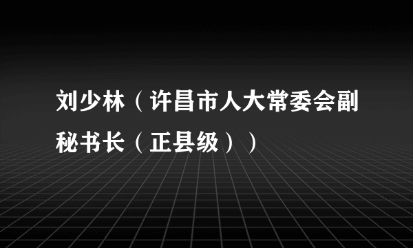 刘少林（许昌市人大常委会副秘书长（正县级））