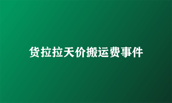 货拉拉天价搬运费事件