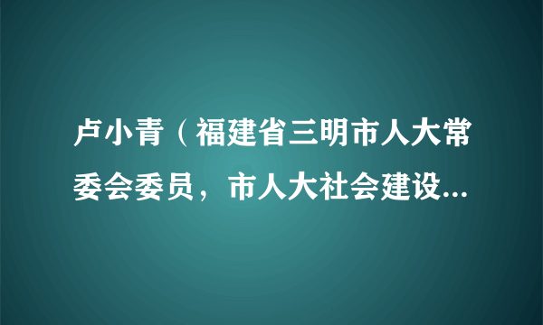 卢小青（福建省三明市人大常委会委员，市人大社会建设委员会副主任委员）