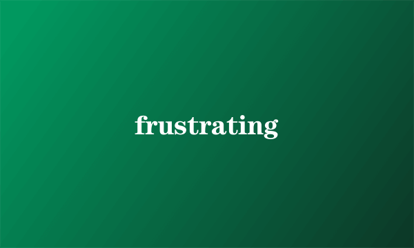 frustrating