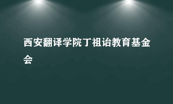 西安翻译学院丁祖诒教育基金会