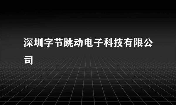 深圳字节跳动电子科技有限公司