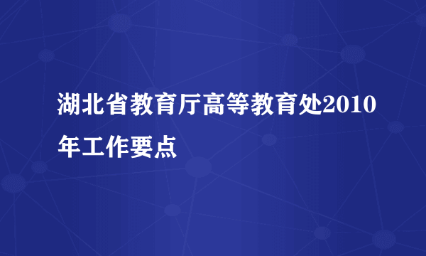 湖北省教育厅高等教育处2010年工作要点