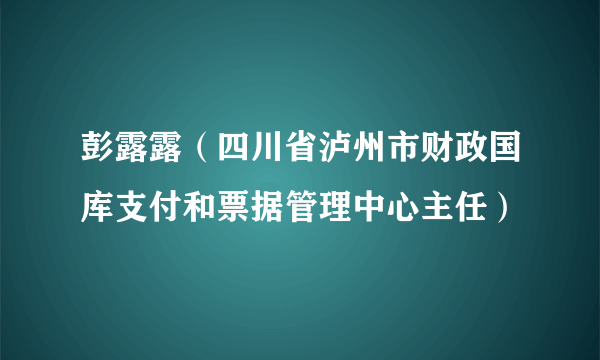 彭露露（四川省泸州市财政国库支付和票据管理中心主任）