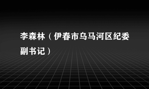 李森林（伊春市乌马河区纪委副书记）