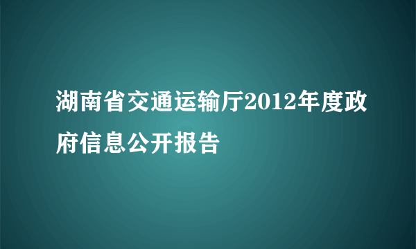 湖南省交通运输厅2012年度政府信息公开报告