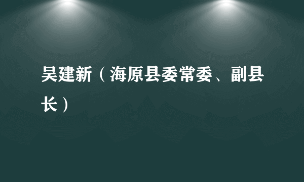 吴建新（海原县委常委、副县长）