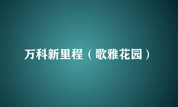 万科新里程（歌雅花园）