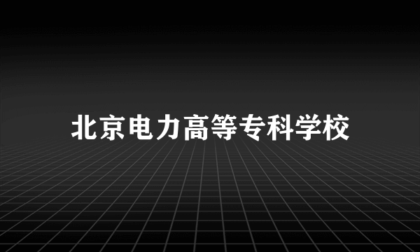 北京电力高等专科学校