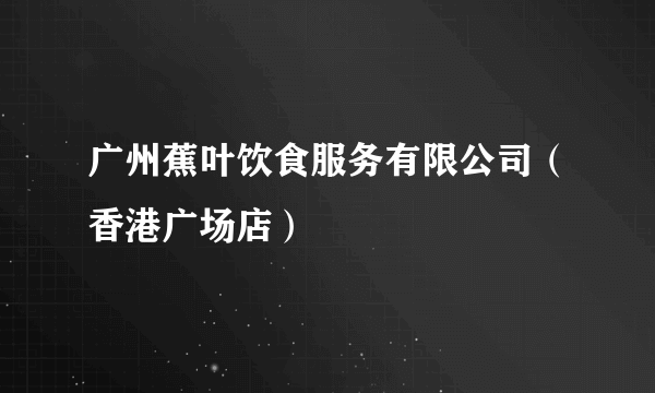 广州蕉叶饮食服务有限公司（香港广场店）
