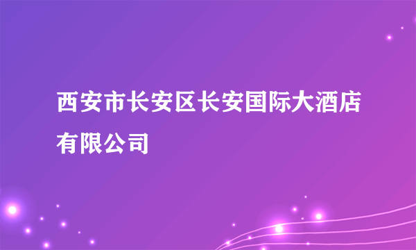 西安市长安区长安国际大酒店有限公司