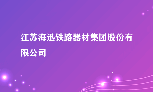 江苏海迅铁路器材集团股份有限公司