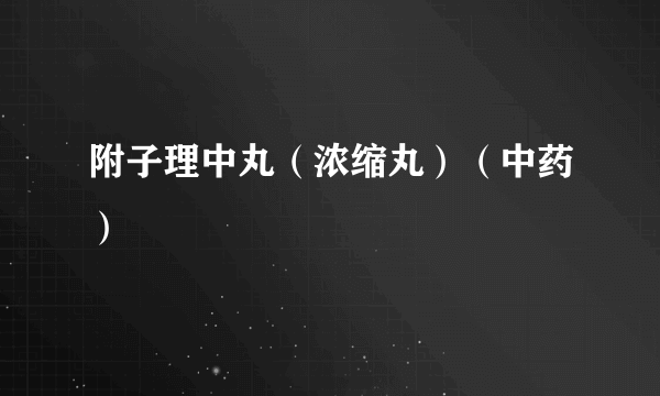 附子理中丸（浓缩丸）（中药）
