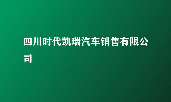 四川时代凯瑞汽车销售有限公司