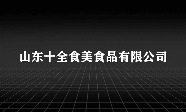 山东十全食美食品有限公司
