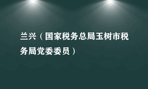兰兴（国家税务总局玉树市税务局党委委员）