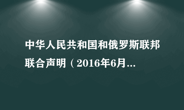 中华人民共和国和俄罗斯联邦联合声明（2016年6月25日联合声明）