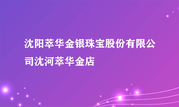 沈阳萃华金银珠宝股份有限公司沈河萃华金店