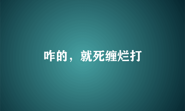 咋的，就死缠烂打