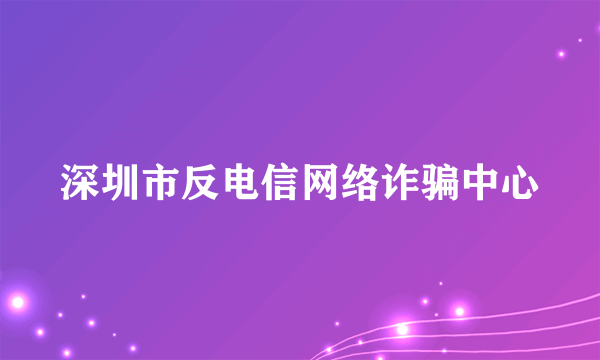 深圳市反电信网络诈骗中心
