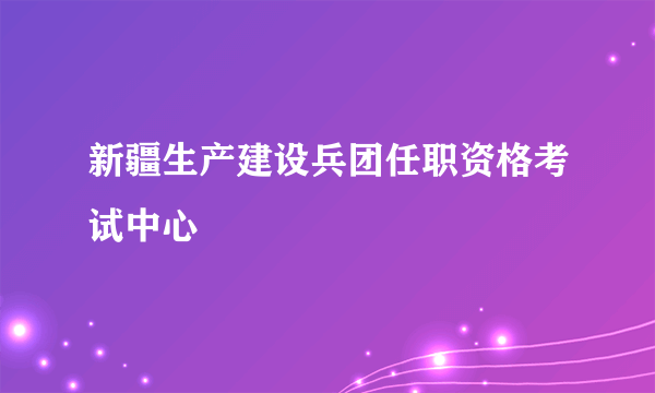 新疆生产建设兵团任职资格考试中心