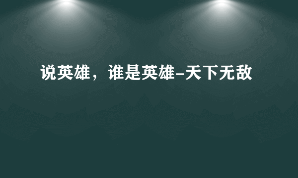 说英雄，谁是英雄-天下无敌
