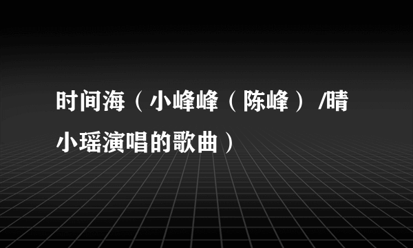 时间海（小峰峰（陈峰） /晴小瑶演唱的歌曲）