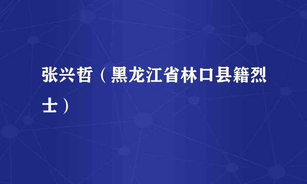 张兴哲（黑龙江省林口县籍烈士）