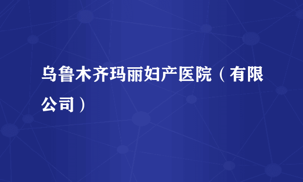 乌鲁木齐玛丽妇产医院（有限公司）