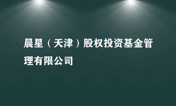 晨星（天津）股权投资基金管理有限公司
