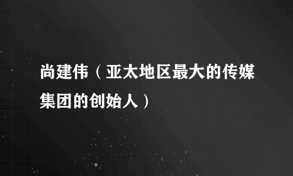 尚建伟（亚太地区最大的传媒集团的创始人）