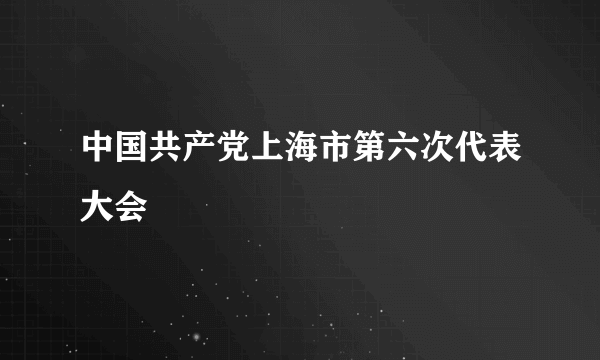 中国共产党上海市第六次代表大会