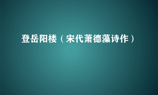 登岳阳楼（宋代萧德藻诗作）