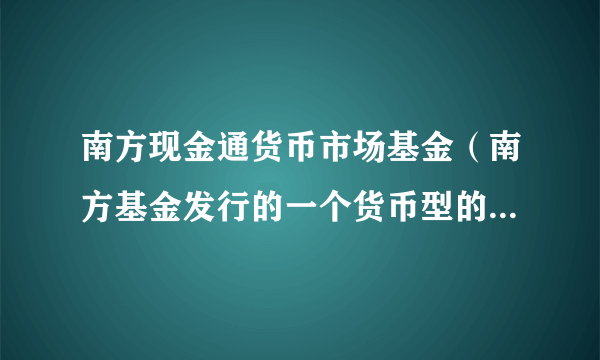 南方现金通货币市场基金（南方基金发行的一个货币型的基金理财产品）