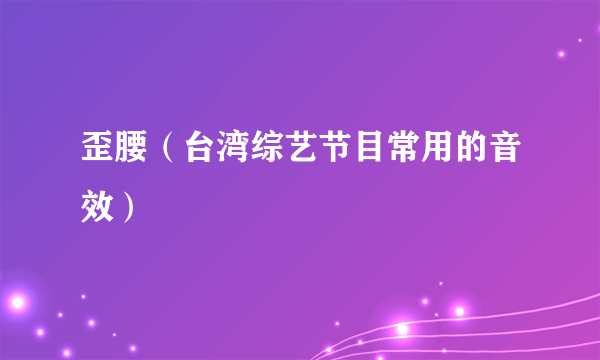 歪腰（台湾综艺节目常用的音效）