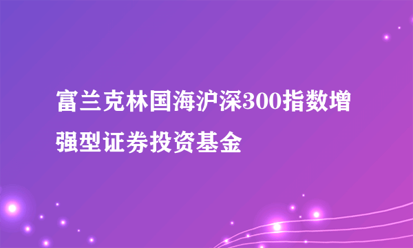 富兰克林国海沪深300指数增强型证券投资基金