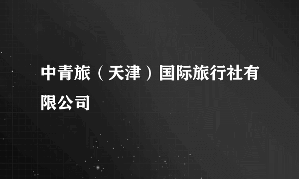 中青旅（天津）国际旅行社有限公司