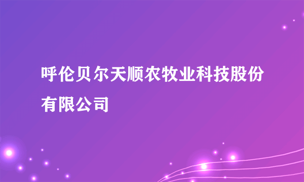 呼伦贝尔天顺农牧业科技股份有限公司