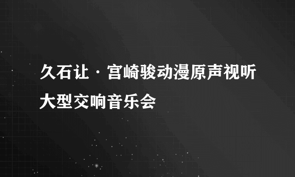 久石让·宫崎骏动漫原声视听大型交响音乐会